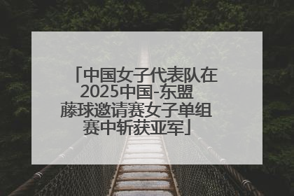 中国女子代表队在2025中国-东盟藤球邀请赛女子单组赛中斩获亚军