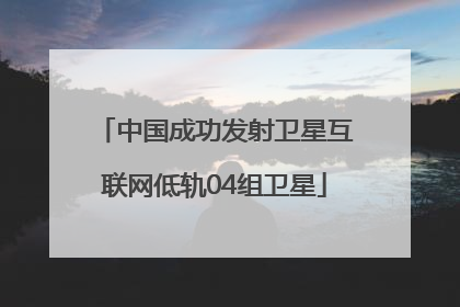 中国成功发射卫星互联网低轨04组卫星