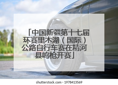 中国新疆第十七届环赛里木湖（国际）公路自行车赛在精河县鸣枪开赛