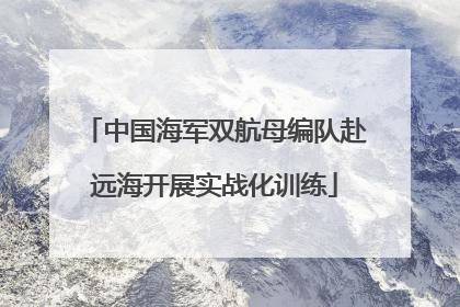 中国海军双航母编队赴远海开展实战化训练