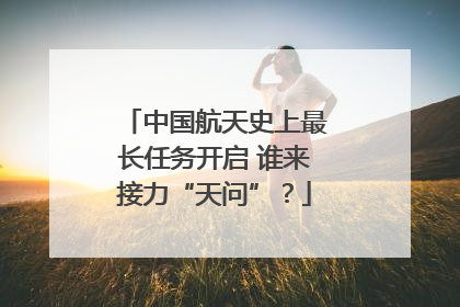 中国航天史上最长任务开启 谁来接力“天问”？