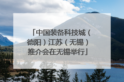 中国装备科技城（德阳）江苏（无锡）推介会在无锡举行