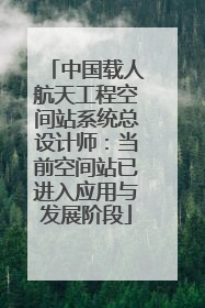 中国载人航天工程空间站系统总设计师：当前空间站已进入应用与发展阶段