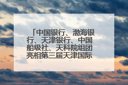 中国银行、渤海银行、天津银行、中国船级社、天科院组团亮相第三届天津国际航运展 输出航运服务“中国方案”