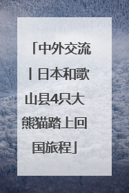 中外交流丨日本和歌山县4只大熊猫踏上回国旅程