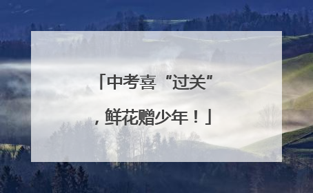 中考喜“过关”，鲜花赠少年！
