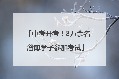中考开考！8万余名淄博学子参加考试