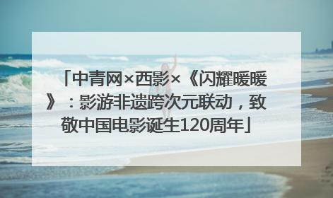 中青网×西影×《闪耀暖暖》：影游非遗跨次元联动，致敬中国电影诞生120周年