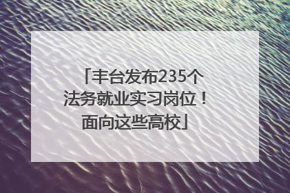 丰台发布235个法务就业实习岗位！面向这些高校