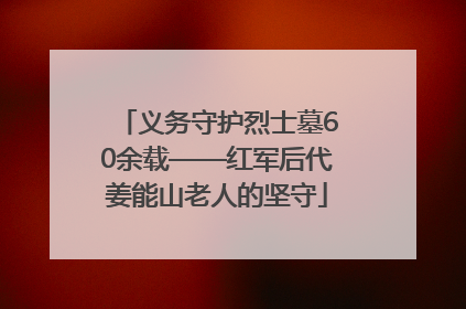 义务守护烈士墓60余载——红军后代姜能山老人的坚守