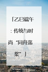 乙巳端午：传统与时尚“同舟荡桨”