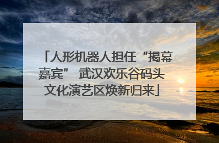 人形机器人担任“揭幕嘉宾” 武汉欢乐谷码头文化演艺区焕新归来
