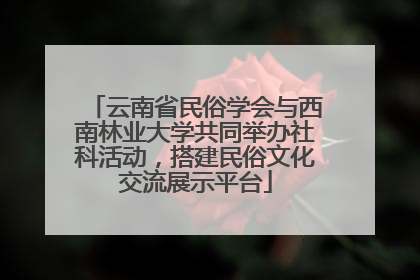 云南省民俗学会与西南林业大学共同举办社科活动，搭建民俗文化交流展示平台