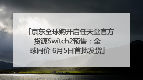 京东全球购开启任天堂官方货源Switch2预售：全球同价 6月5日首批发货