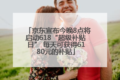 京东宣布今晚8点将启动618“超级补贴日” 每天可获得6180元的补贴