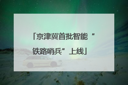 京津冀首批智能“铁路哨兵”上线