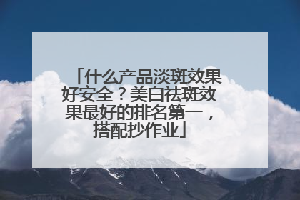 什么产品淡斑效果好安全？美白祛斑效果最好的排名第一，搭配抄作业