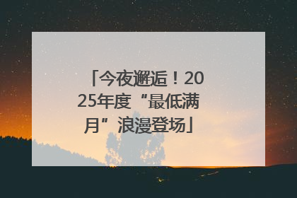 今夜邂逅！2025年度“最低满月”浪漫登场