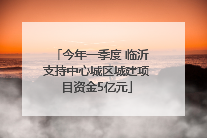 今年一季度 临沂支持中心城区城建项目资金5亿元