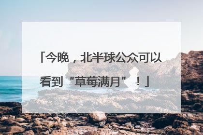今晚，北半球公众可以看到“草莓满月”！