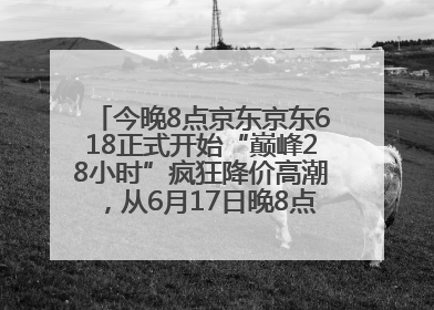 今晚8点京东京东618正式开始“巅峰28小时”疯狂降价高潮，从6月17日晚8点至6月18日24点内最便宜优惠