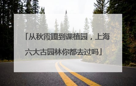 从秋霞圃到课植园，上海六大古园林你都去过吗