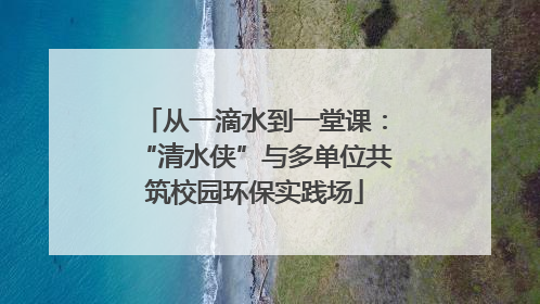 从一滴水到一堂课：“清水侠”与多单位共筑校园环保实践场