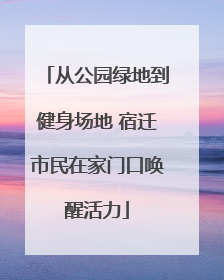 从公园绿地到健身场地 宿迁市民在家门口唤醒活力