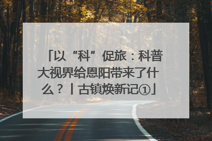 以“科”促旅：科普大视界给恩阳带来了什么？丨古镇焕新记①