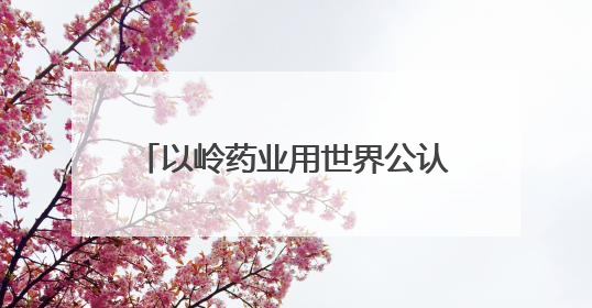 以岭药业用世界公认的金标准，架起中医药接轨国际的沟通桥梁