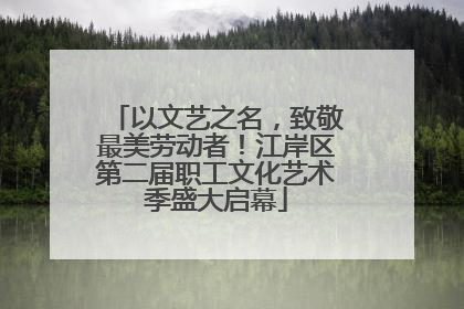 以文艺之名，致敬最美劳动者！江岸区第二届职工文化艺术季盛大启幕