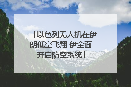 以色列无人机在伊朗低空飞翔 伊全面开启防空系统
