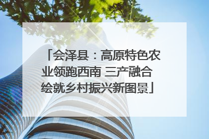 会泽县：高原特色农业领跑西南 三产融合绘就乡村振兴新图景