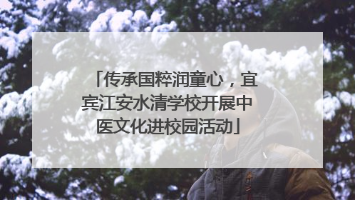 传承国粹润童心，宜宾江安水清学校开展中医文化进校园活动