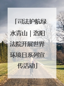 司法护航绿水青山｜洛阳法院开展世界环境日系列宣传活动