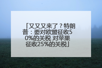 又又又来了？特朗普：要对欧盟征收50%的关税 对苹果征收25%的关税