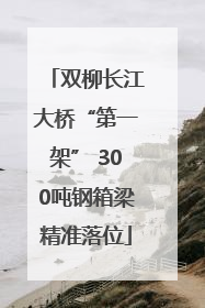 双柳长江大桥“第一架” 300吨钢箱梁精准落位
