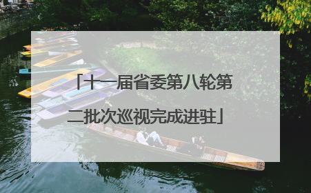 十一届省委第八轮第二批次巡视完成进驻