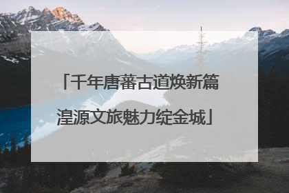 千年唐蕃古道焕新篇 湟源文旅魅力绽金城