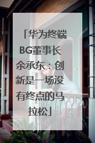 华为终端BG董事长余承东：创新是一场没有终点的马拉松