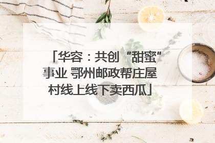 华容：共创“甜蜜”事业 鄂州邮政帮庄屋村线上线下卖西瓜