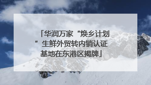 华润万家“焕乡计划”生鲜外贸转内销认证基地在东港区揭牌