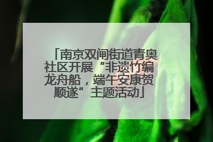 南京双闸街道青奥社区开展“非遗竹编龙舟船，端午安康贺顺遂”主题活动