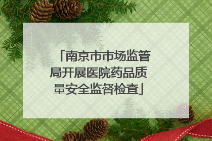 南京市市场监管局开展医院药品质量安全监督检查