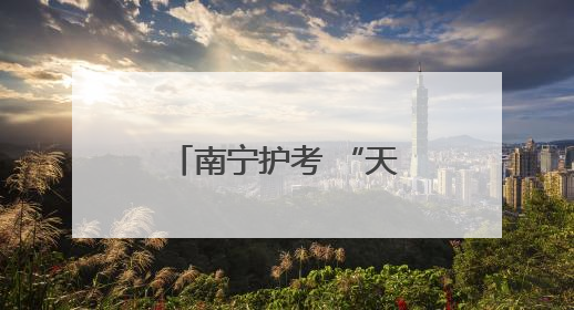 南宁护考 “天团” 上线，让考生安全感拉满！