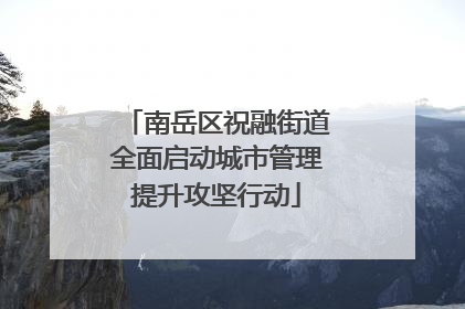 南岳区祝融街道全面启动城市管理提升攻坚行动