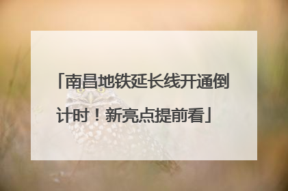 南昌地铁延长线开通倒计时！新亮点提前看