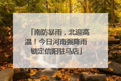 南防暴雨，北迎高温！今日河南强降雨锁定信阳驻马店