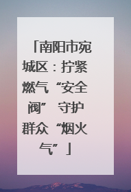 南阳市宛城区：拧紧燃气“安全阀” 守护群众“烟火气”