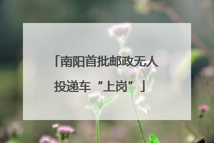 南阳首批邮政无人投递车“上岗”
